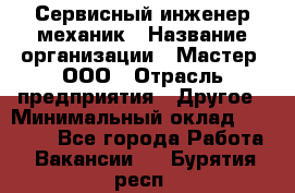 Сервисный инженер-механик › Название организации ­ Мастер, ООО › Отрасль предприятия ­ Другое › Минимальный оклад ­ 70 000 - Все города Работа » Вакансии   . Бурятия респ.